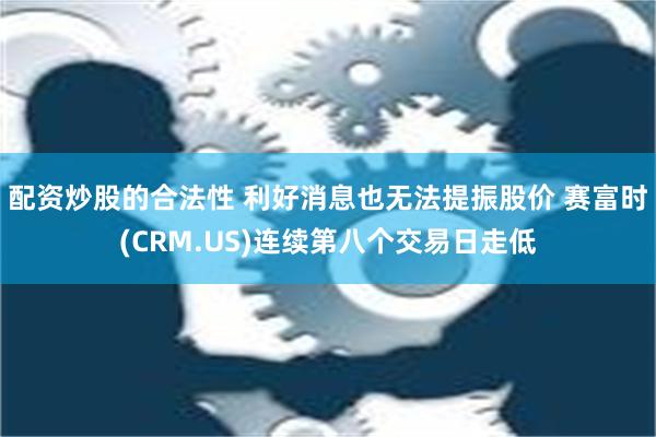 配资炒股的合法性 利好消息也无法提振股价 赛富时(CRM.US)连续第八个交易日走低