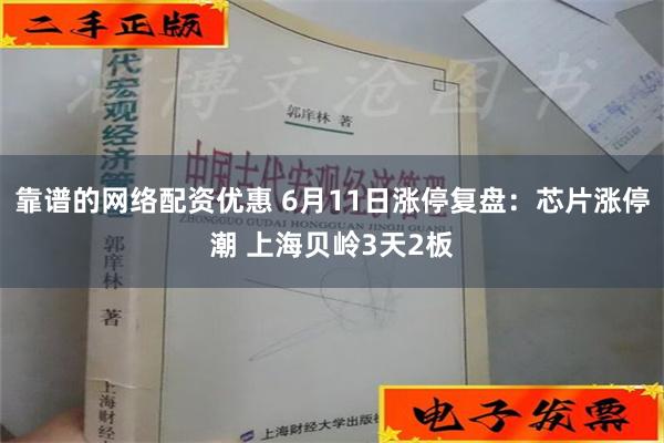 靠谱的网络配资优惠 6月11日涨停复盘：芯片涨停潮 上海贝岭3天2板