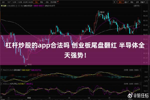 杠杆炒股的app合法吗 创业板尾盘翻红 半导体全天强势！