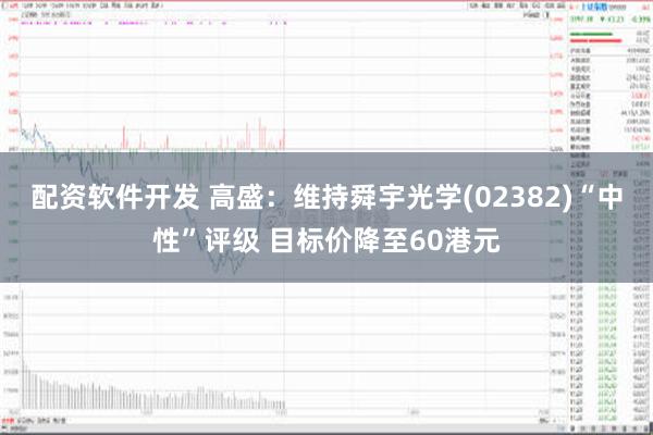 配资软件开发 高盛：维持舜宇光学(02382)“中性”评级 目标价降至60港元