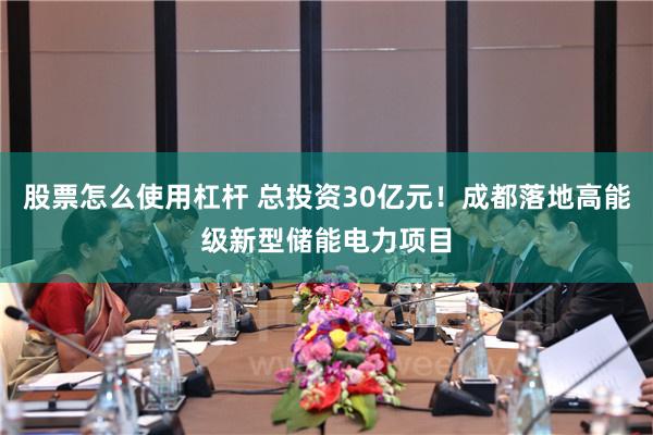 股票怎么使用杠杆 总投资30亿元！成都落地高能级新型储能电力项目