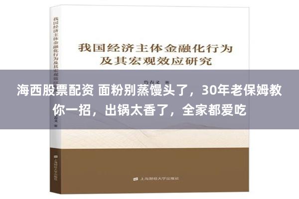 海西股票配资 面粉别蒸馒头了，30年老保姆教你一招，出锅太香了，全家都爱吃