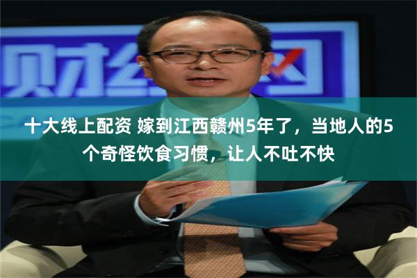 十大线上配资 嫁到江西赣州5年了，当地人的5个奇怪饮食习惯，让人不吐不快