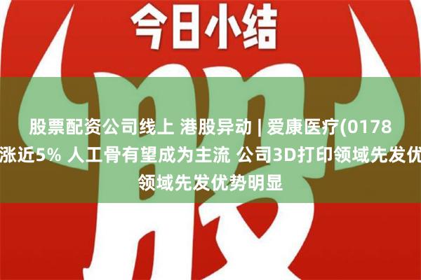 股票配资公司线上 港股异动 | 爱康医疗(01789)尾盘涨近5% 人工骨有望成为主流 公司3D打印领域先发优势明显