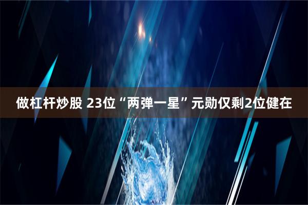 做杠杆炒股 23位“两弹一星”元勋仅剩2位健在