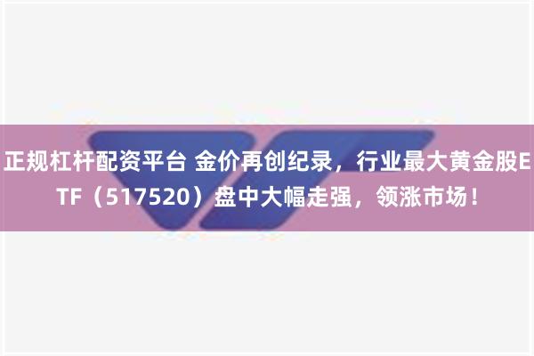 正规杠杆配资平台 金价再创纪录，行业最大黄金股ETF（517520）盘中大幅走强，领涨市场！