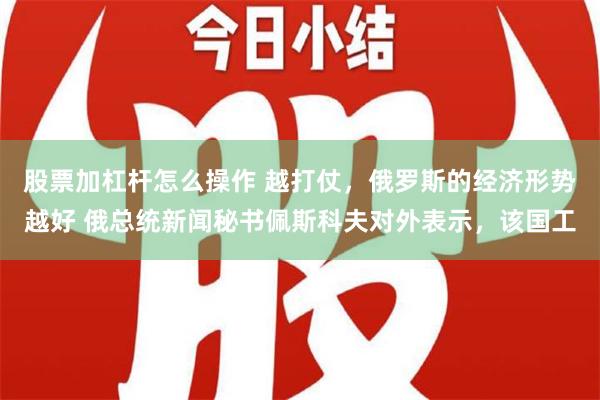 股票加杠杆怎么操作 越打仗，俄罗斯的经济形势越好 俄总统新闻秘书佩斯科夫对外表示，该国工