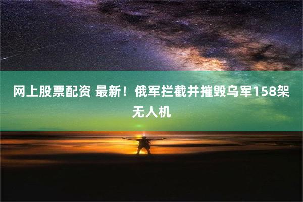 网上股票配资 最新！俄军拦截并摧毁乌军158架无人机