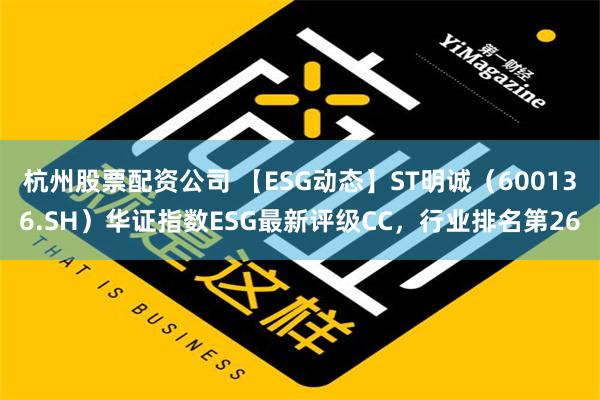 杭州股票配资公司 【ESG动态】ST明诚（600136.SH）华证指数ESG最新评级CC，行业排名第26