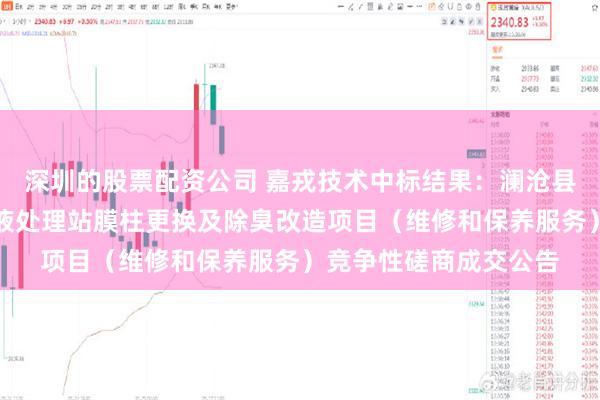 深圳的股票配资公司 嘉戎技术中标结果：澜沧县生活垃圾填埋场渗滤液处理站膜柱更换及除臭改造项目（维修和保养服务）竞争性磋商成交公告