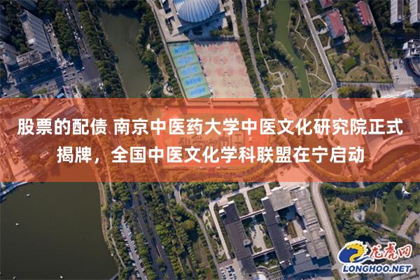 股票的配债 南京中医药大学中医文化研究院正式揭牌，全国中医文化学科联盟在宁启动