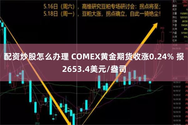 配资炒股怎么办理 COMEX黄金期货收涨0.24% 报2653.4美元/盎司