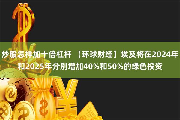 炒股怎样加十倍杠杆 【环球财经】埃及将在2024年和2025年分别增加40%和50%的绿色投资