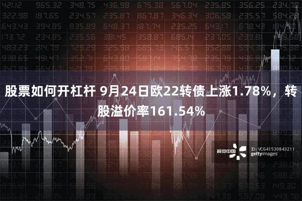 股票如何开杠杆 9月24日欧22转债上涨1.78%，转股溢价率161.54%