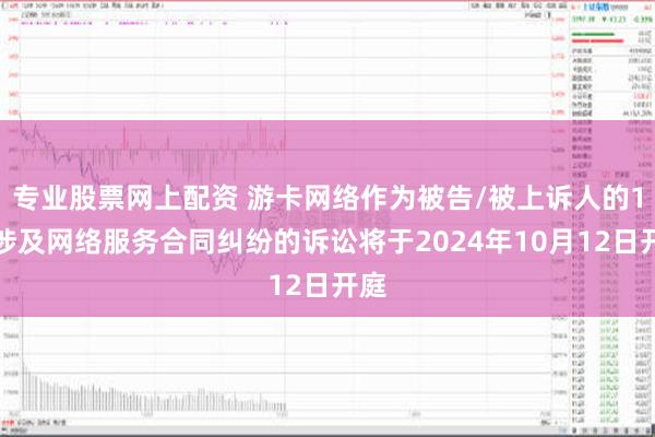 专业股票网上配资 游卡网络作为被告/被上诉人的1起涉及网络服务合同纠纷的诉讼将于2024年10月12日开庭