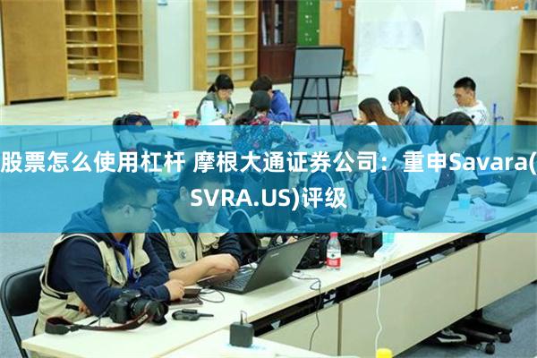 股票怎么使用杠杆 摩根大通证券公司：重申Savara(SVRA.US)评级