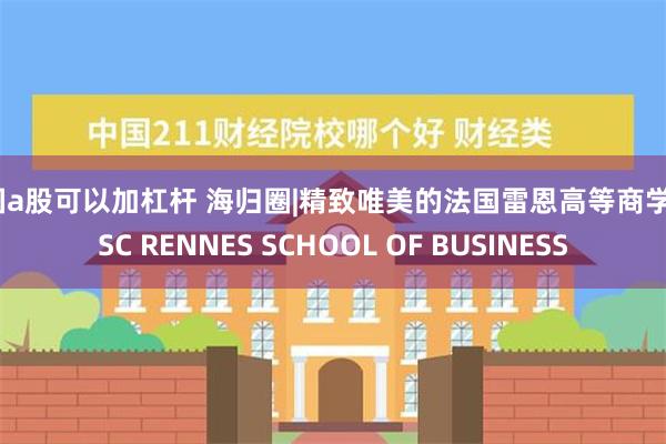 中国a股可以加杠杆 海归圈|精致唯美的法国雷恩高等商学院ESC RENNES SCHOOL OF BUSINESS