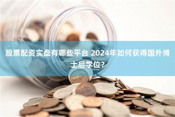 股票配资实盘有哪些平台 2024年如何获得国外博士后学位？