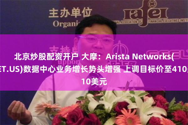 北京炒股配资开户 大摩：Arista Networks(ANET.US)数据中心业务增长势头增强 上调目标价至410美元