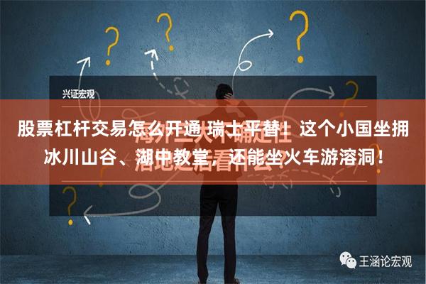 股票杠杆交易怎么开通 瑞士平替！这个小国坐拥冰川山谷、湖中教堂，还能坐火车游溶洞！