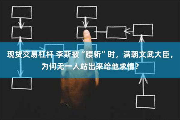 现货交易杠杆 李斯被“腰斩”时，满朝文武大臣，为何无一人站出来给他求情？