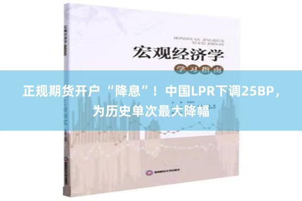 正规期货开户 “降息”！中国LPR下调25BP，为历史单次最大降幅