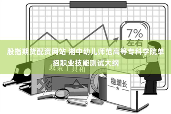 股指期货配资网站 湘中幼儿师范高等专科学院单招职业技能测试大纲