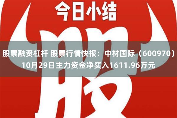 股票融资杠杆 股票行情快报：中材国际（600970）10月29日主力资金净买入1611.96万元