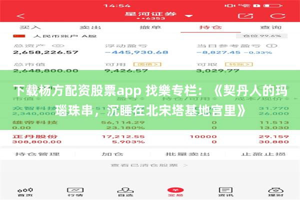 下载杨方配资股票app 找樂专栏：《契丹人的玛瑙珠串，沉睡在北宋塔基地宫里》