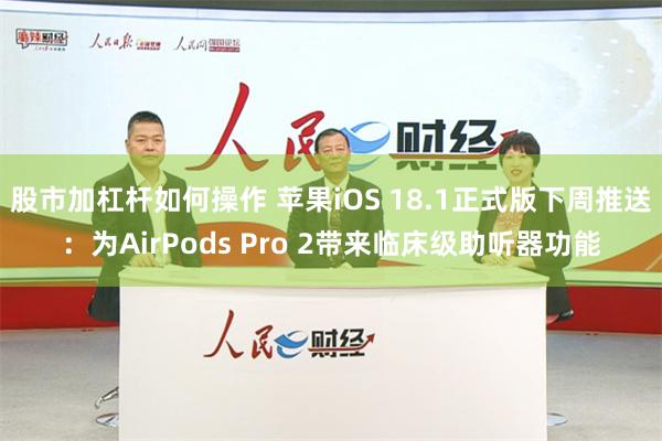 股市加杠杆如何操作 苹果iOS 18.1正式版下周推送：为AirPods Pro 2带来临床级助听器功能