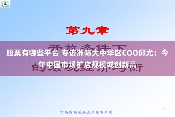 股票有哪些平台 专访洲际大中华区COO邱尤：今年中国市场扩店规模或创新高