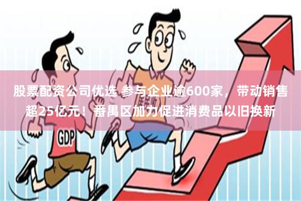 股票配资公司优选 参与企业逾600家，带动销售超25亿元！番禺区加力促进消费品以旧换新