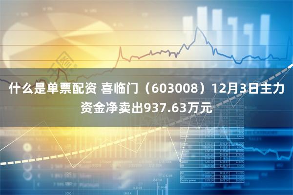 什么是单票配资 喜临门（603008）12月3日主力资金净卖出937.63万元