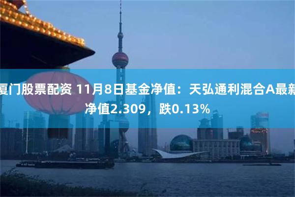 厦门股票配资 11月8日基金净值：天弘通利混合A最新净值2.309，跌0.13%