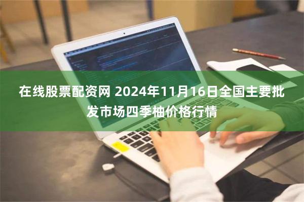 在线股票配资网 2024年11月16日全国主要批发市场四季柚价格行情