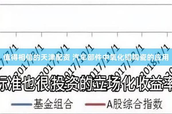 值得相信的天津配资 汽车部件中氧化铝陶瓷的应用