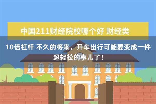 10倍杠杆 不久的将来，开车出行可能要变成一件超轻松的事儿了！