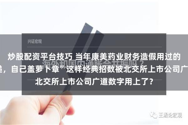 炒股配资平台技巧 当年康美药业财务造假用过的“拦截函证快递，自己盖萝卜章”这样经典招数被北交所上市公司广道数字用上了？