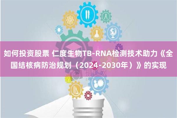 如何投资股票 仁度生物TB-RNA检测技术助力《全国结核病防治规划（2024-2030年）》的实现