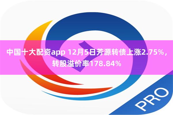 中国十大配资app 12月5日芳源转债上涨2.75%，转股溢价率178.84%