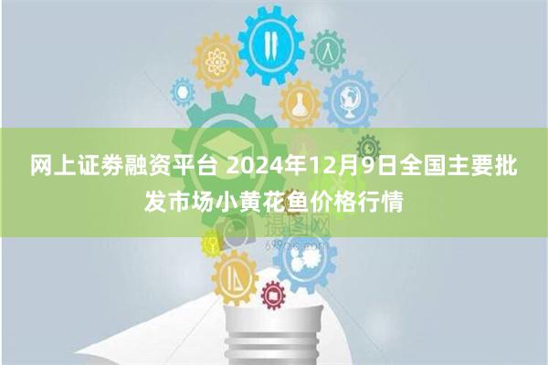 网上证劵融资平台 2024年12月9日全国主要批发市场小黄花鱼价格行情