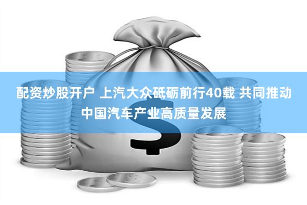 配资炒股开户 上汽大众砥砺前行40载 共同推动中国汽车产业高质量发展