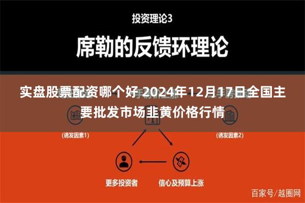 实盘股票配资哪个好 2024年12月17日全国主要批发市场韭黄价格行情