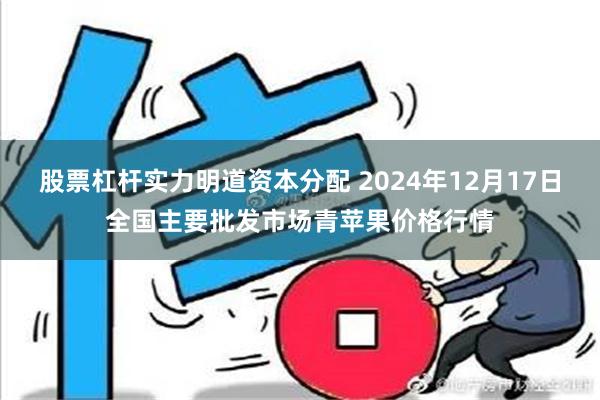 股票杠杆实力明道资本分配 2024年12月17日全国主要批发市场青苹果价格行情