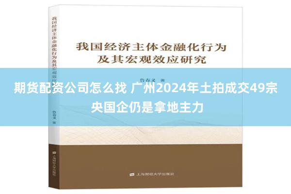 期货配资公司怎么找 广州2024年土拍成交49宗 央国企仍是拿地主力