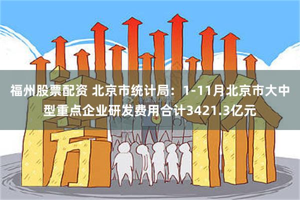 福州股票配资 北京市统计局：1-11月北京市大中型重点企业研发费用合计3421.3亿元