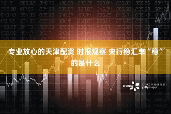 专业放心的天津配资 时报观察 央行稳汇率“稳”的是什么