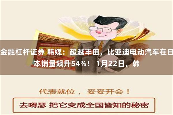 金融杠杆证券 韩媒：超越丰田，比亚迪电动汽车在日本销量飙升54%！ 1月22日，韩