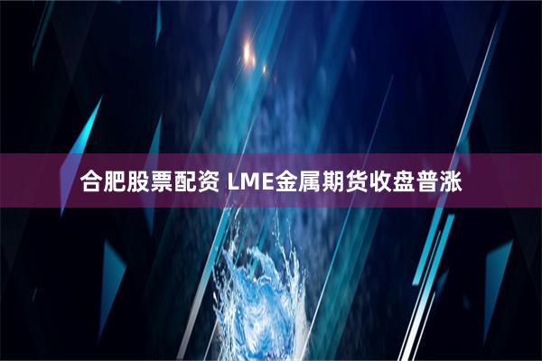 合肥股票配资 LME金属期货收盘普涨