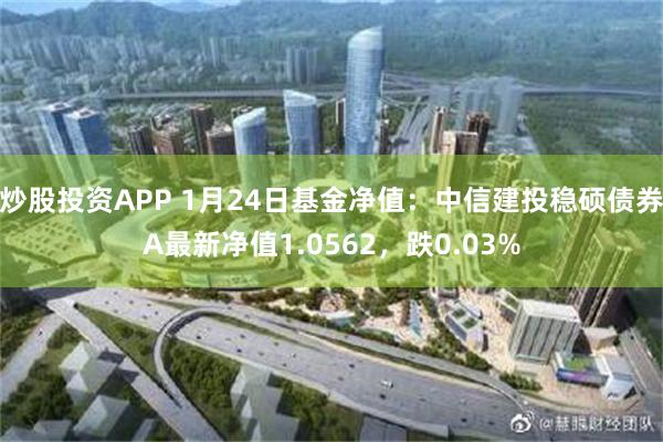 炒股投资APP 1月24日基金净值：中信建投稳硕债券A最新净值1.0562，跌0.03%